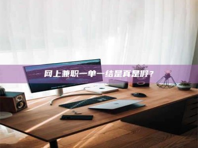 正定网上兼职一单一结是真是假？