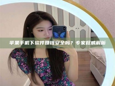 正定苹果手机下软件赚钱安全吗？专家权威解析