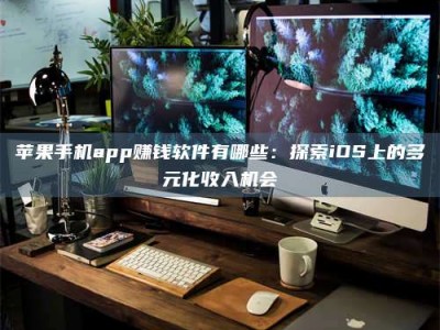 正定苹果手机app赚钱软件有哪些：探索iOS上的多元化收入机会