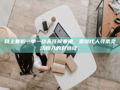 正定网上兼职一单一结无任何费用，是现代人寻求灵活收入的好选择。