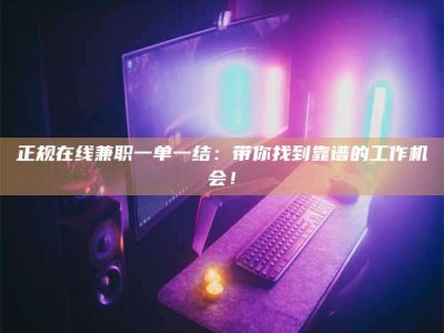 正定正规在线兼职一单一结：带你找到靠谱的工作机会！