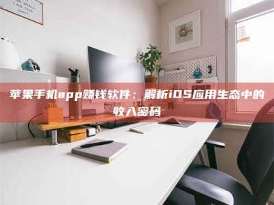 正定苹果手机app赚钱软件：解析iOS应用生态中的收入密码