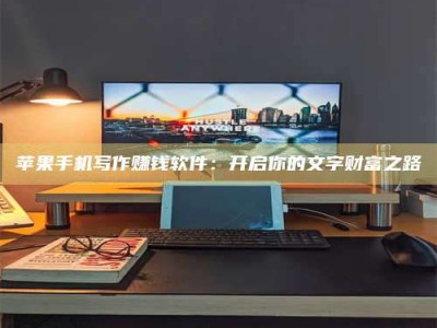 正定苹果手机写作赚钱软件：开启你的文字财富之路