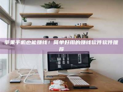 正定苹果手机也能赚钱！简单好用的赚钱软件软件推荐