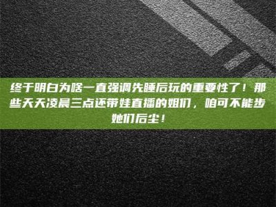 正定终于明白为啥一直强调先睡后玩的重要性了！那些天天凌晨三点还带娃直播的姐们，咱可不能步她们后尘！