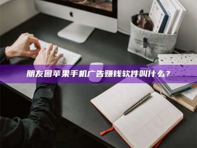正定朋友圈苹果手机广告赚钱软件叫什么？