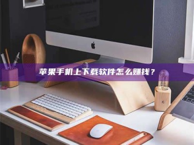 正定苹果手机上下载软件怎么赚钱？
