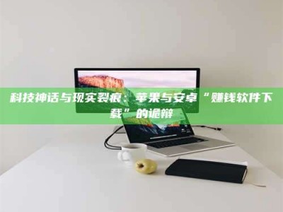 正定科技神话与现实裂痕：苹果与安卓“赚钱软件下载”的诡辩