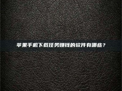 正定苹果手机下载任务赚钱的软件有哪些？