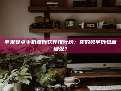 正定苹果安卓手机赚钱软件排行榜：你的数字钱包新增强？