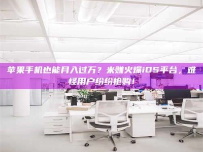 正定苹果手机也能月入过万？米赚火爆iOS平台，难怪用户纷纷抢购！