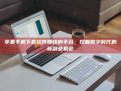 正定苹果手机下载软件赚钱的平台：挖掘数字时代的新副业机会