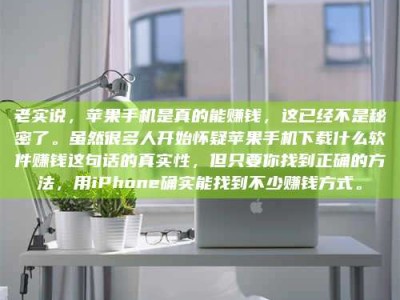 正定老实说，苹果手机是真的能赚钱，这已经不是秘密了。虽然很多人开始怀疑苹果手机下载什么软件赚钱这句话的真实性，但只要你找到正确的方法，用iPhone确实能找到不少赚钱方式。