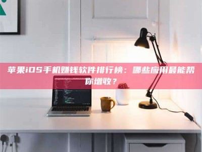 正定苹果iOS手机赚钱软件排行榜：哪些应用最能帮你增收？
