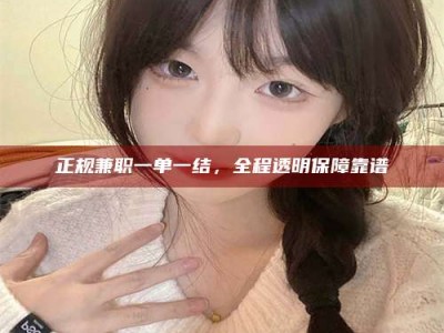 正定正规兼职一单一结，全程透明保障靠谱