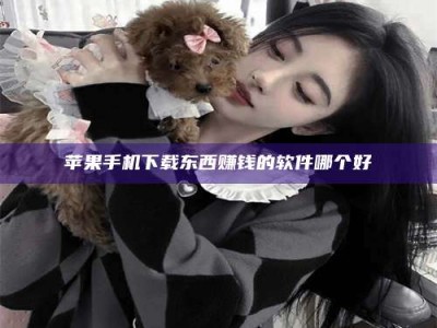 正定苹果手机下载东西赚钱的软件哪个好