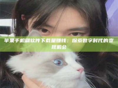 正定苹果手机刷软件下载量赚钱：探索数字时代的变现机会
