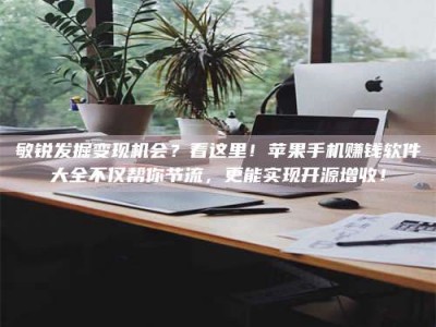 正定敏锐发掘变现机会？看这里！苹果手机赚钱软件大全不仅帮你节流，更能实现开源增收！