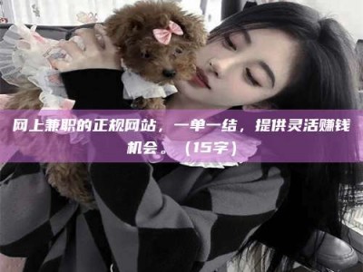 正定网上兼职的正规网站，一单一结，提供灵活赚钱机会。（15字）