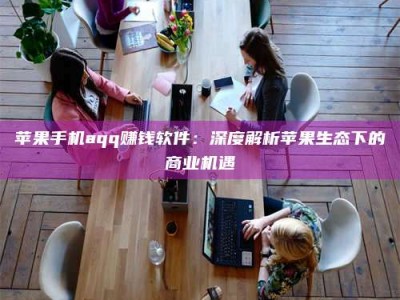 正定苹果手机aqq赚钱软件：深度解析苹果生态下的商业机遇