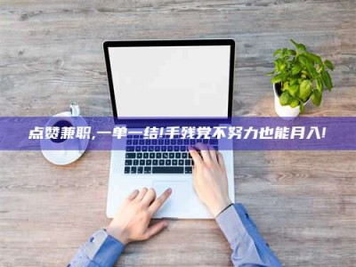 正定点赞兼职,一单一结!手残党不努力也能月入!