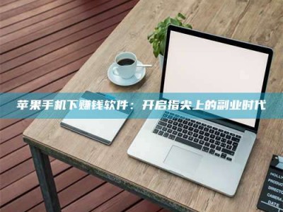 正定苹果手机下赚钱软件：开启指尖上的副业时代